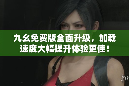 九幺免费版全面升级，加载速度大幅提升体验更佳！