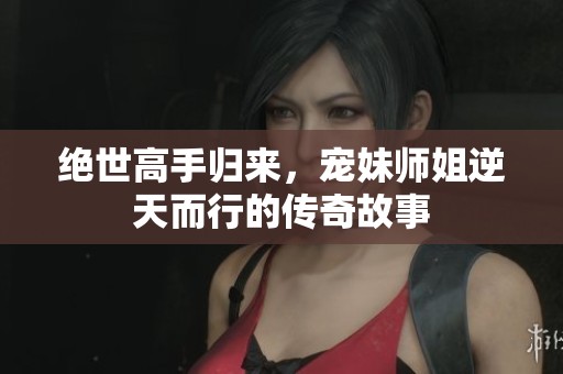 绝世高手归来，宠妹师姐逆天而行的传奇故事