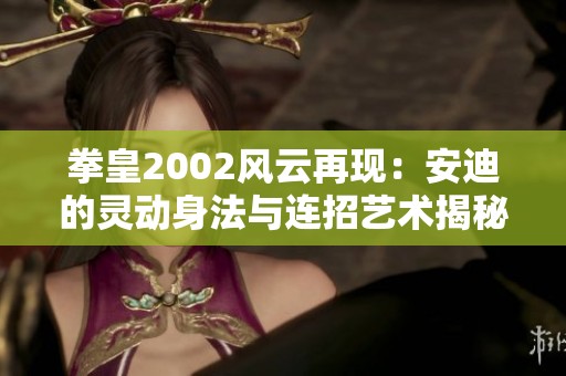 拳皇2002风云再现：安迪的灵动身法与连招艺术揭秘
