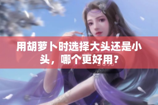 用胡萝卜时选择大头还是小头，哪个更好用？