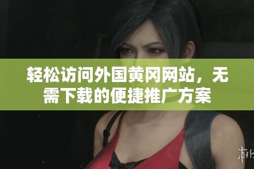 轻松访问外国黄冈网站，无需下载的便捷推广方案