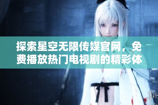 探索星空无限传媒官网，免费播放热门电视剧的精彩体验