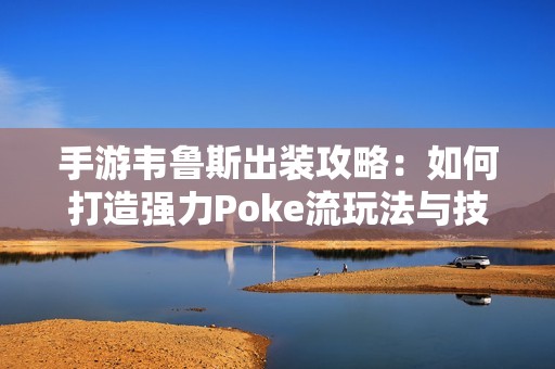 手游韦鲁斯出装攻略：如何打造强力Poke流玩法与技巧