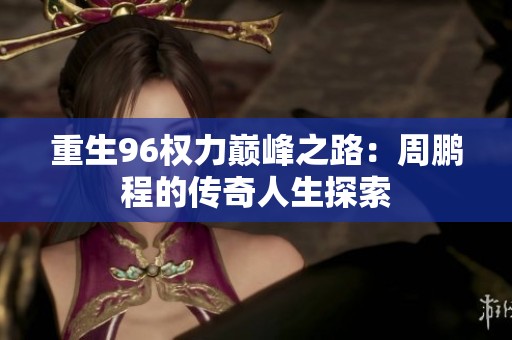 重生96权力巅峰之路：周鹏程的传奇人生探索