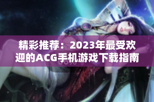精彩推荐：2023年最受欢迎的ACG手机游戏下载指南