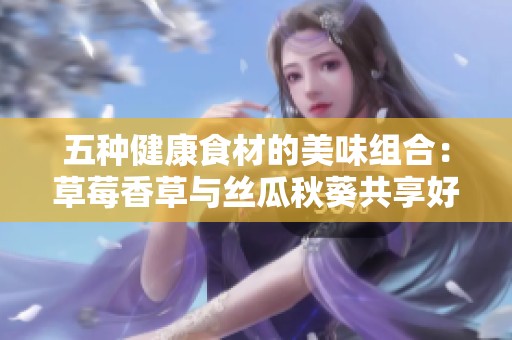 五种健康食材的美味组合：草莓香草与丝瓜秋葵共享好时光