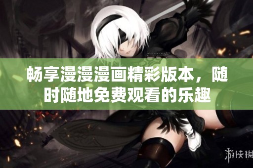 畅享漫漫漫画精彩版本，随时随地免费观看的乐趣