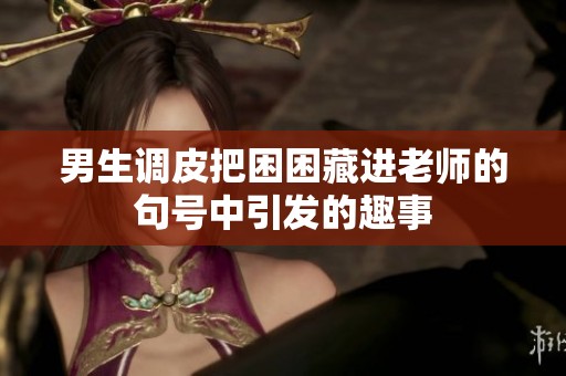 男生调皮把困困藏进老师的句号中引发的趣事