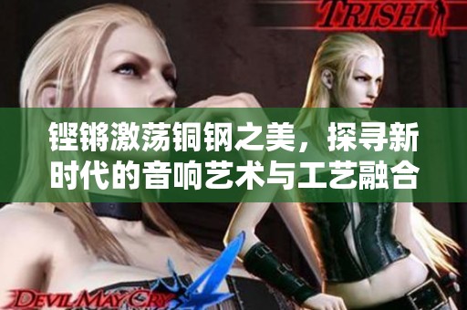 铿锵激荡铜钢之美，探寻新时代的音响艺术与工艺融合