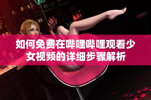 如何免费在哔哩哔哩观看少女视频的详细步骤解析
