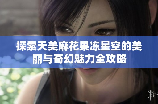 探索天美麻花果冻星空的美丽与奇幻魅力全攻略