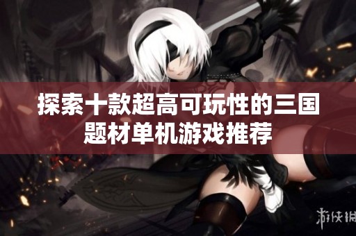 探索十款超高可玩性的三国题材单机游戏推荐