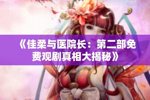 《佳柔与医院长：第二部免费观剧真相大揭秘》