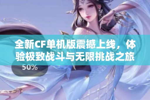 全新CF单机版震撼上线，体验极致战斗与无限挑战之旅