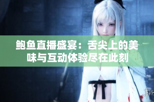 鲍鱼直播盛宴：舌尖上的美味与互动体验尽在此刻
