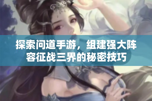 探索问道手游，组建强大阵容征战三界的秘密技巧