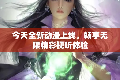 今天全新动漫上线，畅享无限精彩视听体验