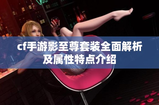 cf手游影至尊套装全面解析及属性特点介绍