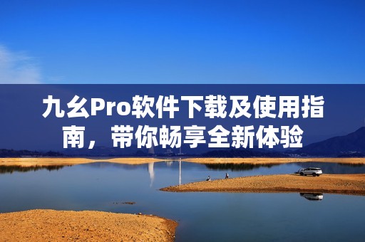 九幺Pro软件下载及使用指南,带你畅享全新体验 九幺Pro软件下载及使用指南,带你畅享全新体验