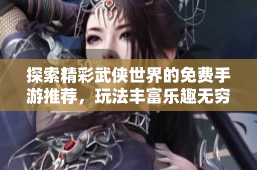 探索精彩武侠世界的免费手游推荐，玩法丰富乐趣无穷