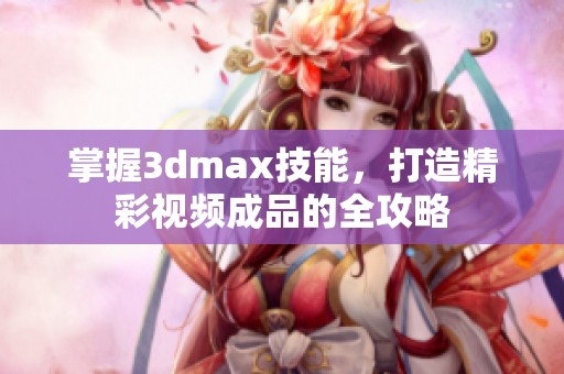 掌握3dmax技能，打造精彩视频成品的全攻略
