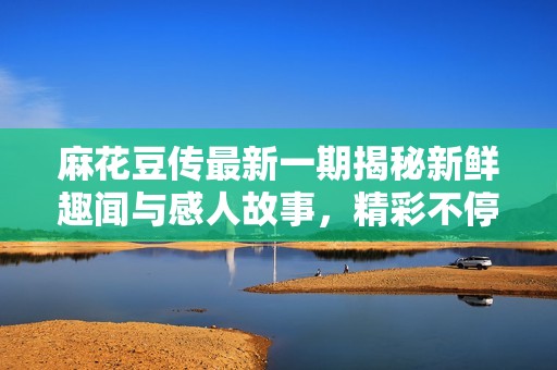 麻花豆传最新一期揭秘新鲜趣闻与感人故事，精彩不停歇