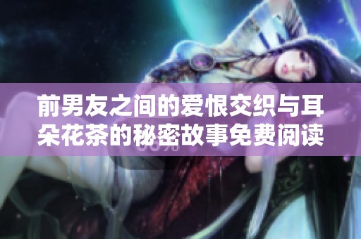 前男友之间的爱恨交织与耳朵花茶的秘密故事免费阅读