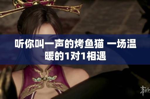 听你叫一声的烤鱼猫 一场温暖的1对1相遇