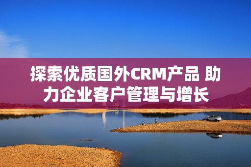 探索优质国外CRM产品 助力企业客户管理与增长
