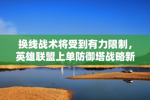换线战术将受到有力限制，英雄联盟上单防御塔战略新调整