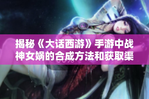 揭秘《大话西游》手游中战神女娲的合成方法和获取渠道