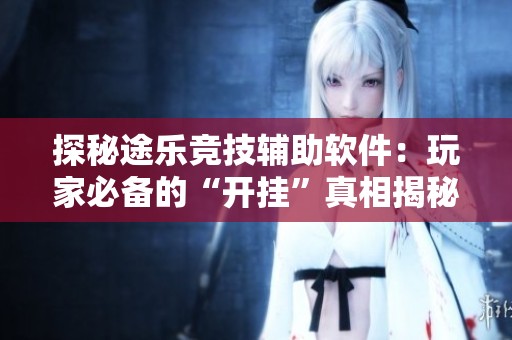 探秘途乐竞技辅助软件：玩家必备的“开挂”真相揭秘