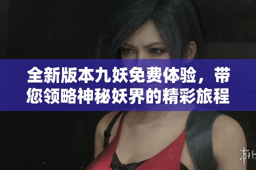 全新版本九妖免费体验，带您领略神秘妖界的精彩旅程