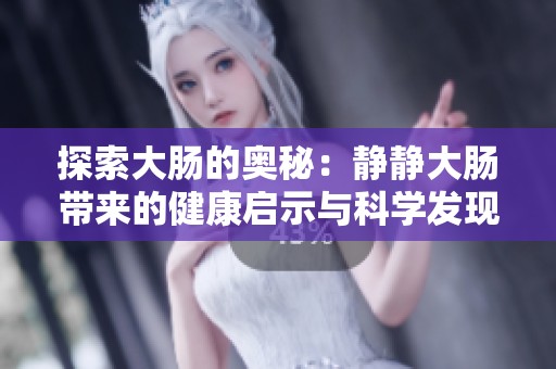 探索大肠的奥秘：静静大肠带来的健康启示与科学发现