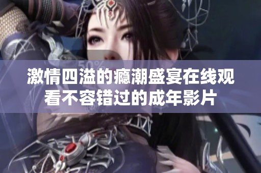 激情四溢的瘾潮盛宴在线观看不容错过的成年影片