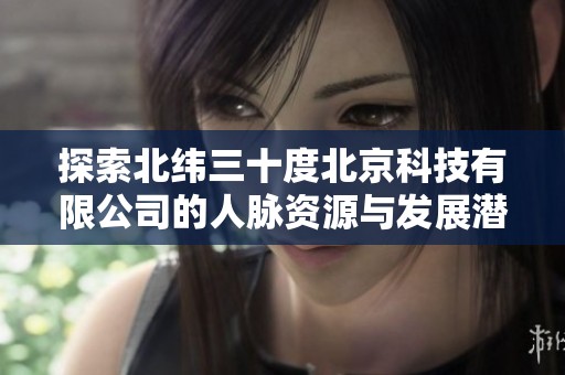 探索北纬三十度北京科技有限公司的人脉资源与发展潜力分析