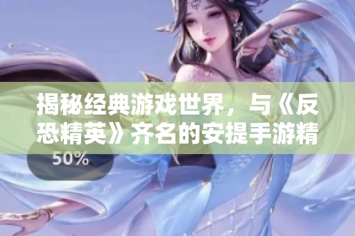 揭秘经典游戏世界，与《反恐精英》齐名的安提手游精彩试玩