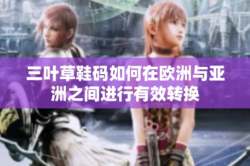 三叶草鞋码如何在欧洲与亚洲之间进行有效转换