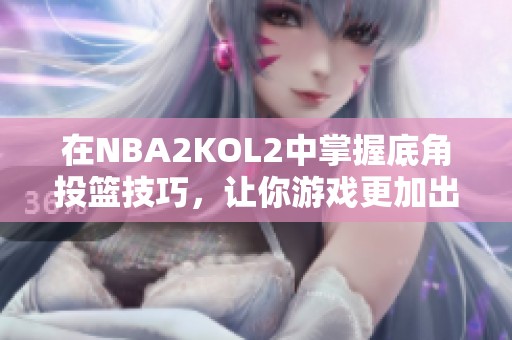 在NBA2KOL2中掌握底角投篮技巧，让你游戏更加出色