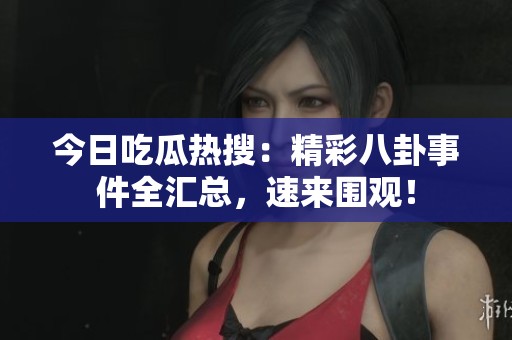 今日吃瓜热搜：精彩八卦事件全汇总，速来围观！