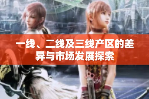 一线、二线及三线产区的差异与市场发展探索