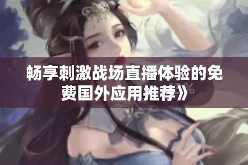 畅享刺激战场直播体验的免费国外应用推荐》
