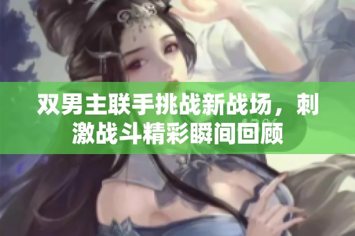 双男主联手挑战新战场，刺激战斗精彩瞬间回顾