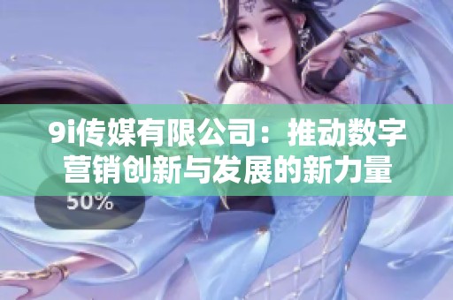 9i传媒有限公司：推动数字营销创新与发展的新力量