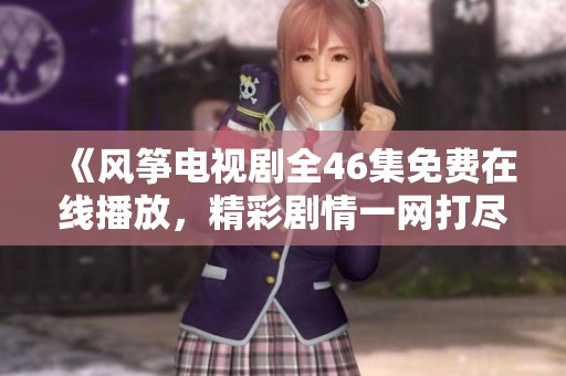 《风筝电视剧全46集免费在线播放，精彩剧情一网打尽》