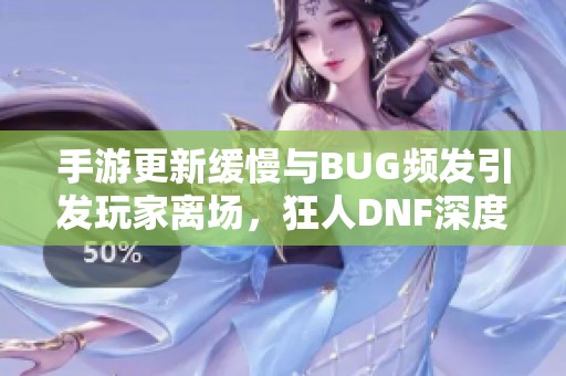 手游更新缓慢与BUG频发引发玩家离场，狂人DNF深度吐槽