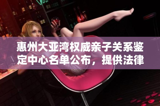 惠州大亚湾权威亲子关系鉴定中心名单公布，提供法律支持服务