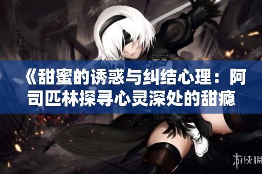 《甜蜜的诱惑与纠结心理：阿司匹林探寻心灵深处的甜瘾》