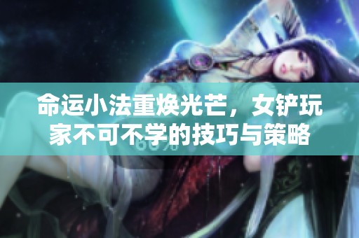 命运小法重焕光芒，女铲玩家不可不学的技巧与策略