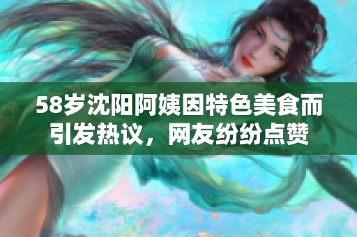58岁沈阳阿姨因特色美食而引发热议，网友纷纷点赞